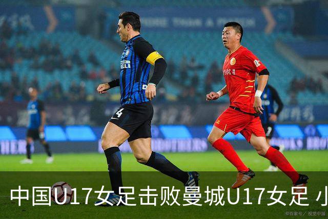 中国U17女足击败曼城U17女足 小组赛三战全胜晋级