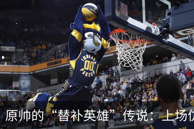 原帅的“替补英雄”传说：上场仿佛开了挂！