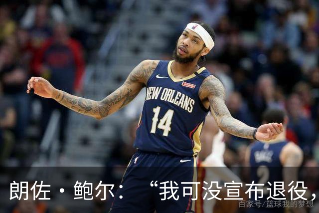 朗佐·鲍尔：“我可没宣布退役，我还在等NBA的召唤！